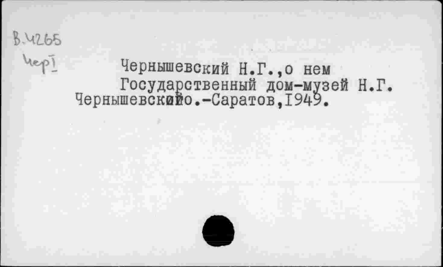 ﻿Ч*Т- Чернышевский Н.Г.,о нем
Государственный дом-музей Н.Г.
Чернышевскиио.-Саратов,1949.